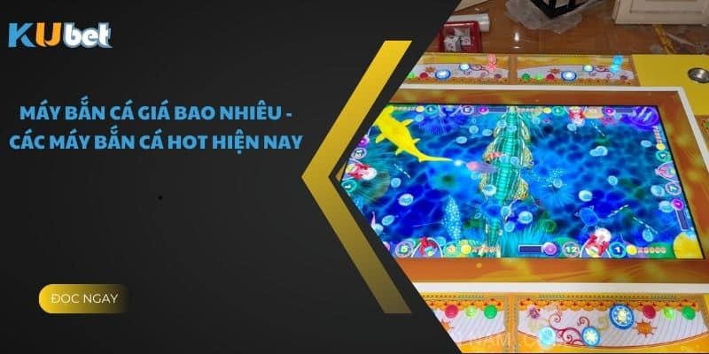 Máy Bắn Cá Giá Bao Nhiêu - Các Máy Bắn Cá Hot Hiện Nay