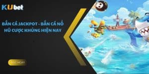 Bắn Cá Jackpot - Bắn Cá Nổ Hũ Cược Khủng Hiện Nay